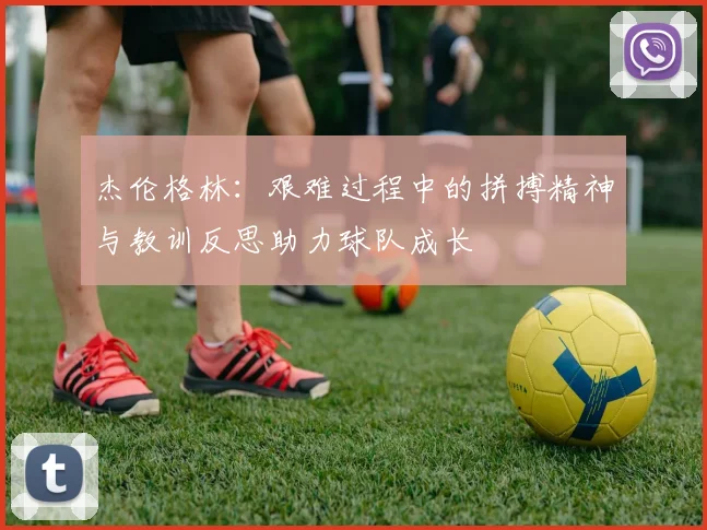杰伦格林：艰难过程中的拼搏精神与教训反思助力球队成长