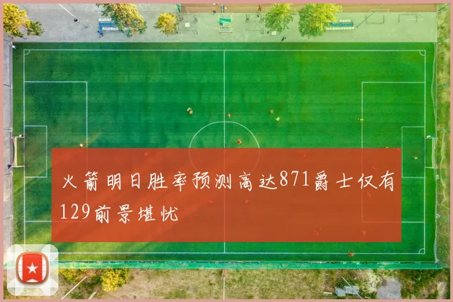 火箭明日胜率预测高达871爵士仅有129前景堪忧