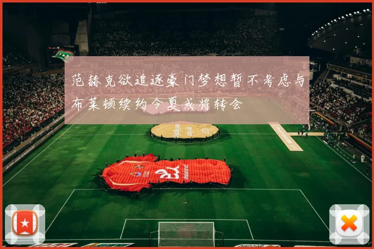 范赫克欲追逐豪门梦想暂不考虑与布莱顿续约今夏或将转会