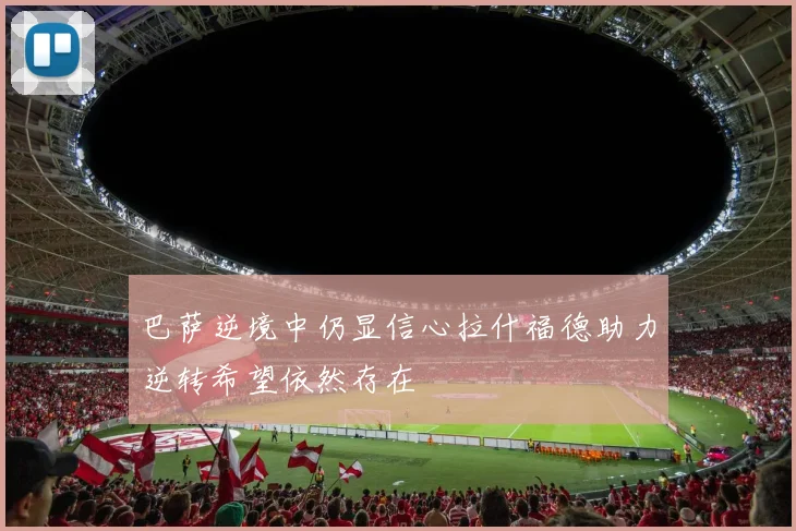 巴萨逆境中仍显信心拉什福德助力逆转希望依然存在