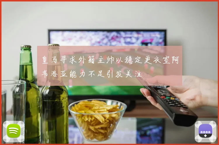 皇马寻求外籍主帅以稳定更衣室阿韦洛亚能力不足引发关注