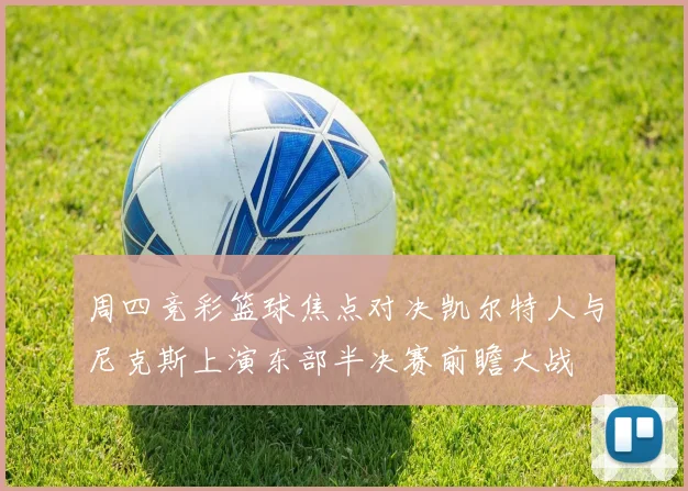 周四竞彩篮球焦点对决凯尔特人与尼克斯上演东部半决赛前瞻大战