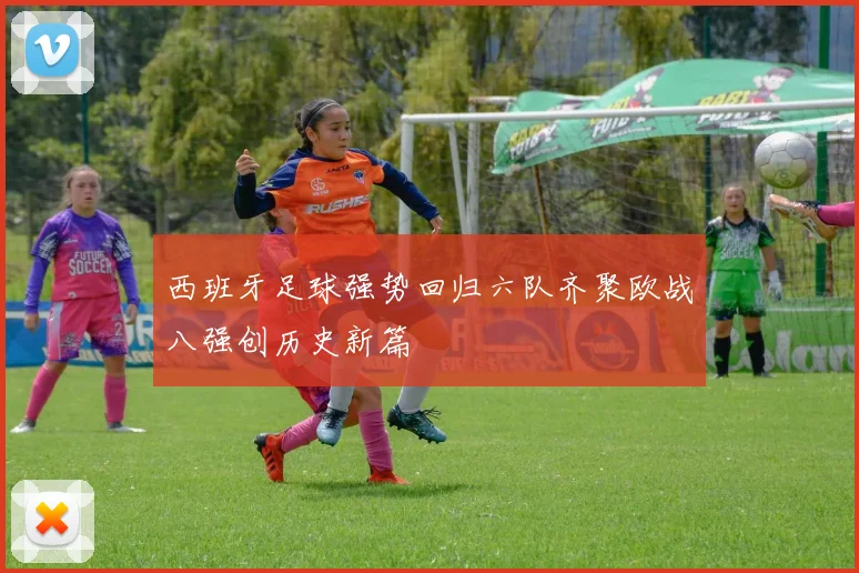 西班牙足球强势回归六队齐聚欧战八强创历史新篇