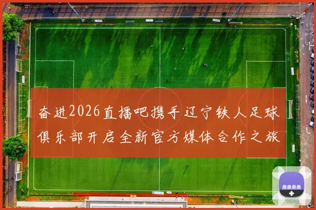 奋进2026直播吧携手辽宁铁人足球俱乐部开启全新官方媒体合作之旅