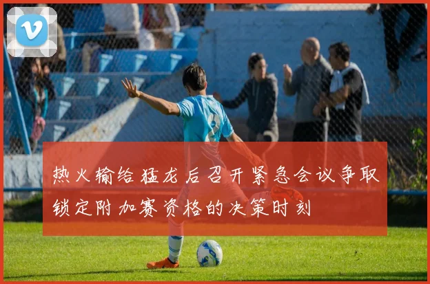热火输给猛龙后召开紧急会议争取锁定附加赛资格的决策时刻