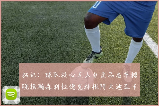 拓记：球队核心五人非卖品名单揭晓杨瀚森利拉德克林根阿夫迪亚卡马拉成未来基石