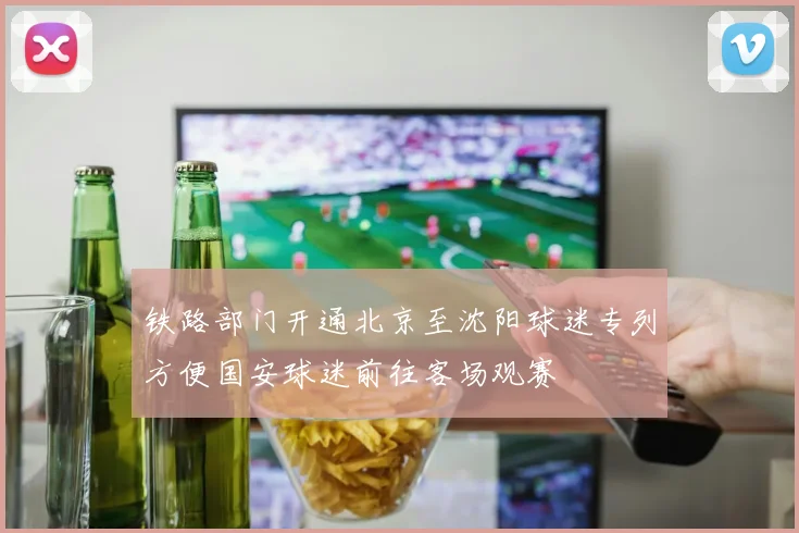 铁路部门开通北京至沈阳球迷专列方便国安球迷前往客场观赛