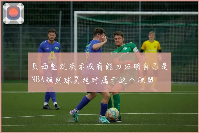 贝西坚定表示我有能力证明自己是NBA级别球员绝对属于这个联盟