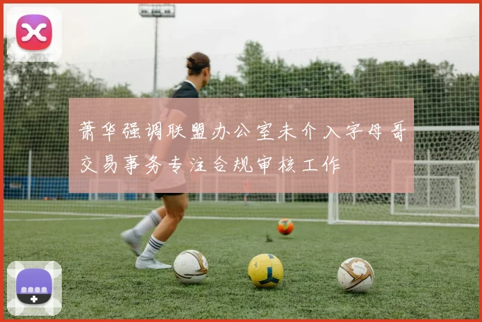 萧华强调联盟办公室未介入字母哥交易事务专注合规审核工作