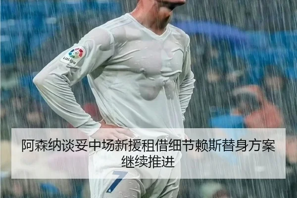 阿森纳谈妥中场新援租借细节赖斯替身方案继续推进