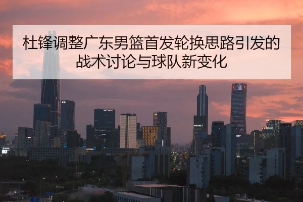 杜锋调整广东男篮首发轮换思路引发的战术讨论与球队新变化